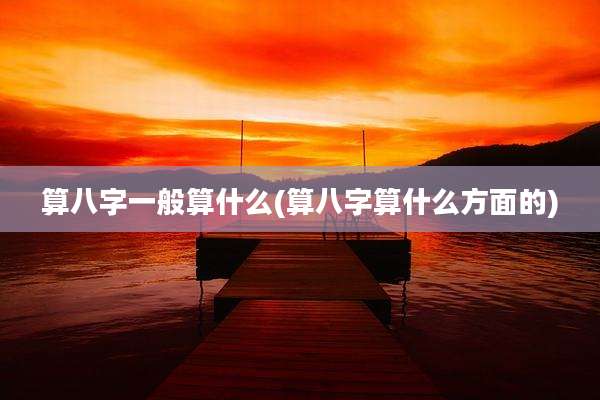 算八字一般算什么(算八字算什么方面的)
