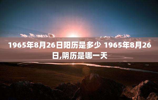 1965年8月26日阳历是多少 1965年8月26日,阴历是哪一天