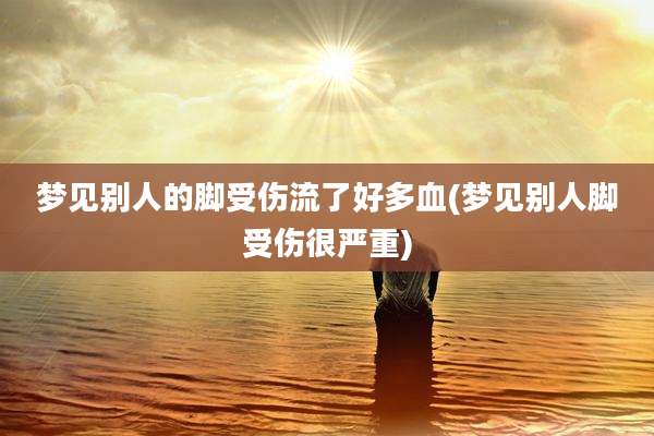 梦见别人的脚受伤流了好多血(梦见别人脚受伤很严重)