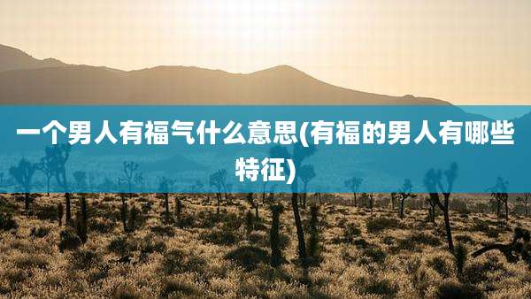 一个男人有福气什么意思(有福的男人有哪些特征)