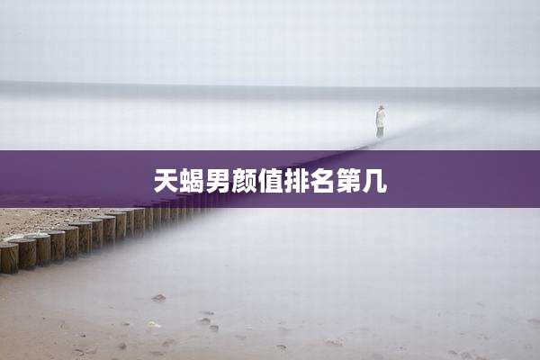 天蝎男颜值排名第几