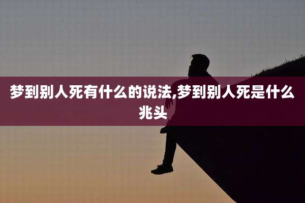 梦到别人死有什么的说法,梦到别人死是什么兆头