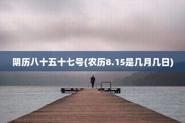 阴历八十五十七号(农历8.15是几月几日)