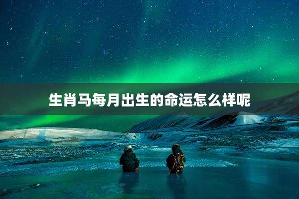 生肖马每月出生的命运怎么样呢