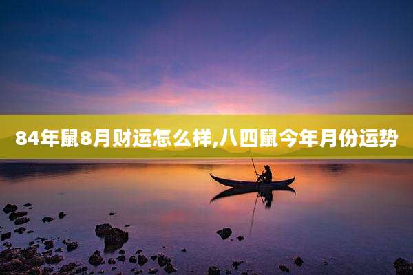 84年鼠8月财运怎么样,八四鼠今年月份运势