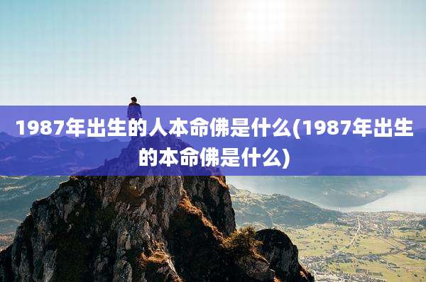 1987年出生的人本命佛是什么(1987年出生的本命佛是什么)