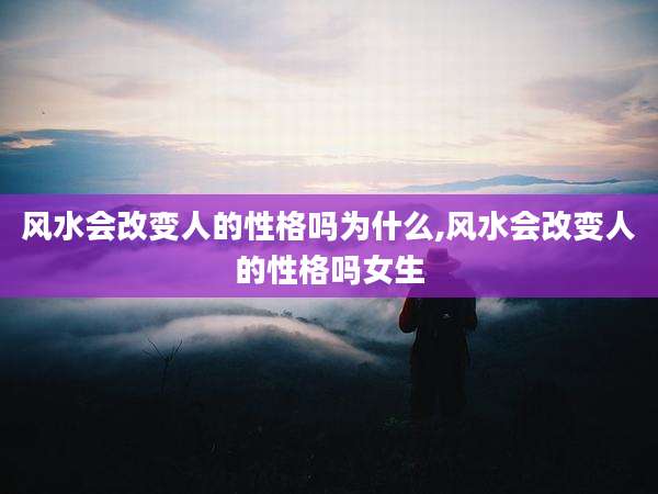 风水会改变人的性格吗为什么,风水会改变人的性格吗女生