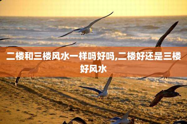 二楼和三楼风水一样吗好吗,二楼好还是三楼好风水