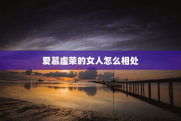 爱慕虚荣的女人怎么相处