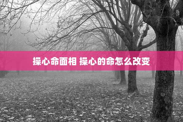 操心命面相 操心的命怎么改变