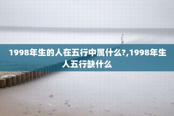 1998年生的人在五行中属什么?,1998年生人五行缺什么