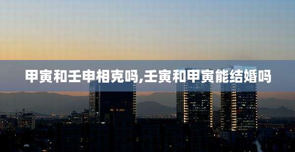 甲寅和壬申相克吗,壬寅和甲寅能结婚吗