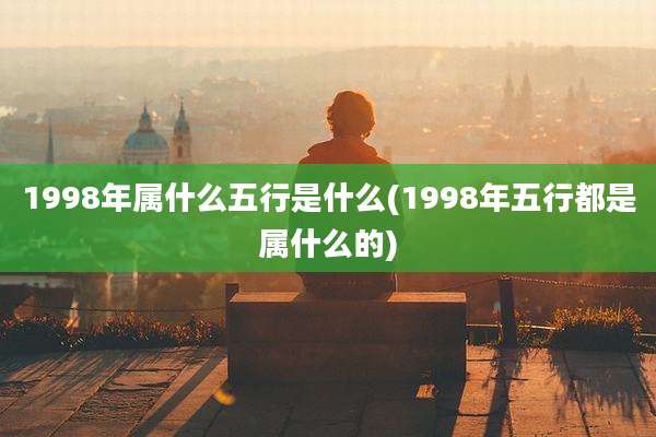 1998年属什么五行是什么(1998年五行都是属什么的)