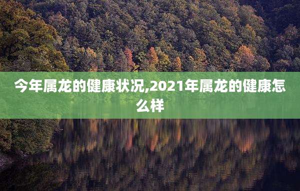 今年属龙的健康状况,2021年属龙的健康怎么样