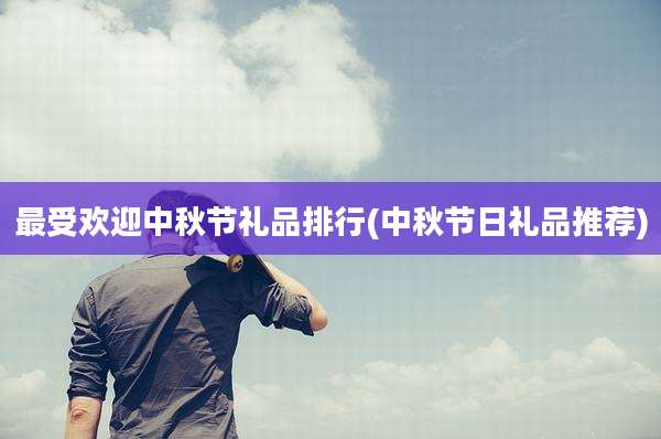 最受欢迎中秋节礼品排行(中秋节日礼品推荐)