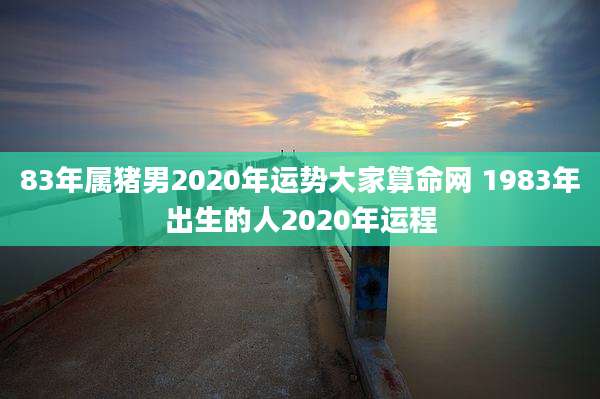 83年属猪男2020年运势大家算命网 1983年出生的人2020年运程