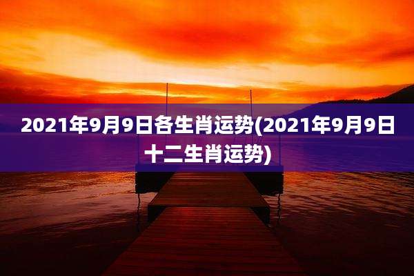 2021年9月9日各生肖运势(2021年9月9日十二生肖运势)