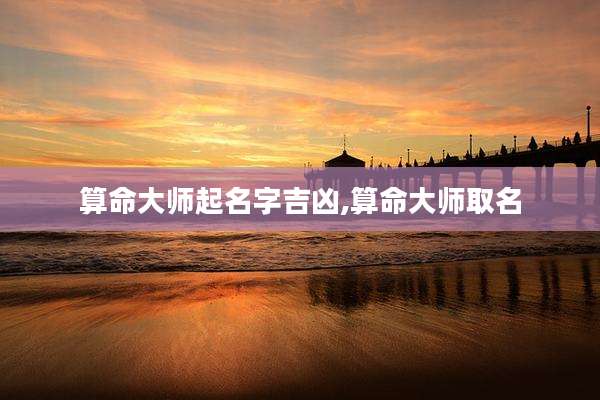 算命大师起名字吉凶,算命大师取名