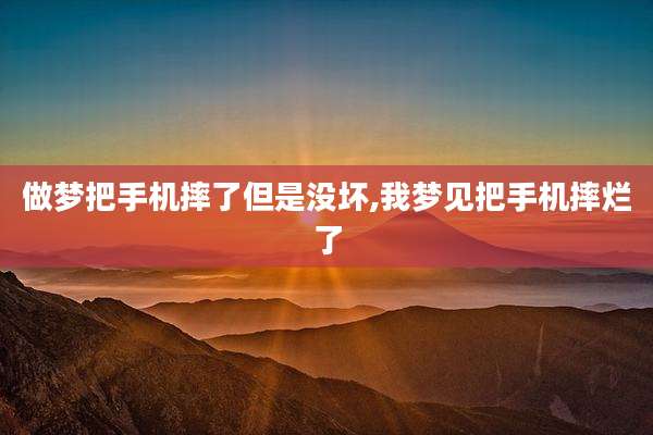 做梦把手机摔了但是没坏,我梦见把手机摔烂了