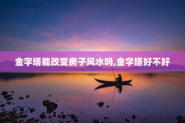 金字塔能改变房子风水吗,金字塔好不好