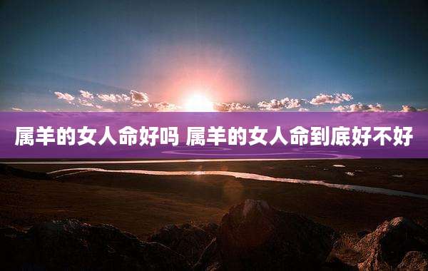 属羊的女人命好吗 属羊的女人命到底好不好