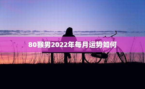 80猴男2022年每月运势如何