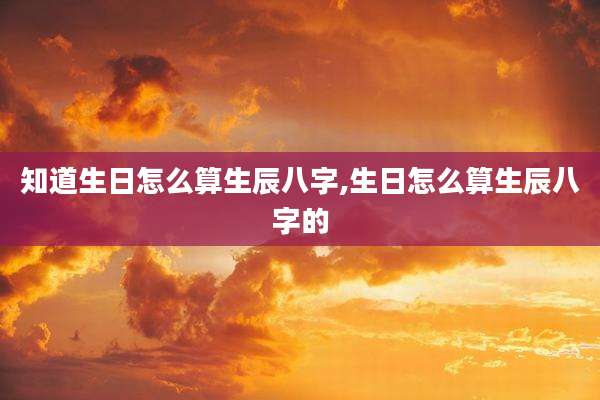 知道生日怎么算生辰八字,生日怎么算生辰八字的