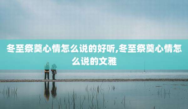冬至祭奠心情怎么说的好听,冬至祭奠心情怎么说的文雅