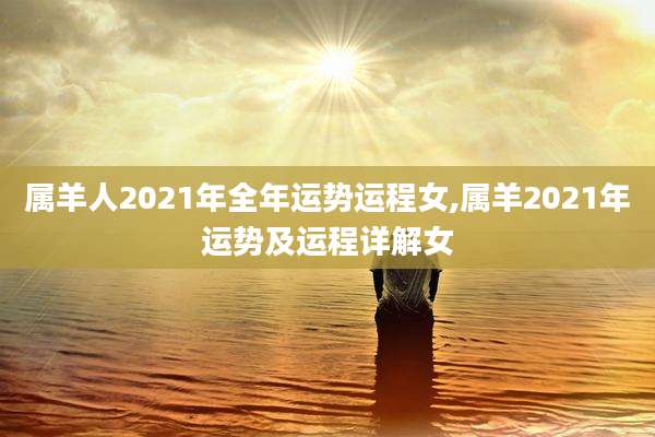 属羊人2021年全年运势运程女,属羊2021年运势及运程详解女