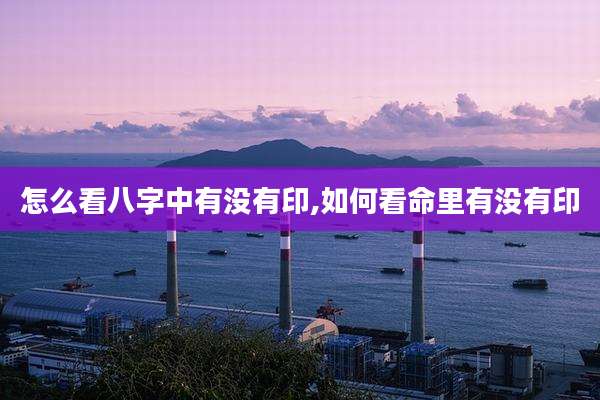 怎么看八字中有没有印,如何看命里有没有印