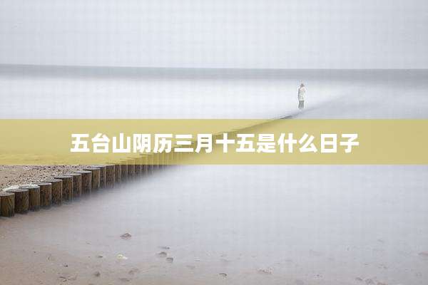 五台山阴历三月十五是什么日子