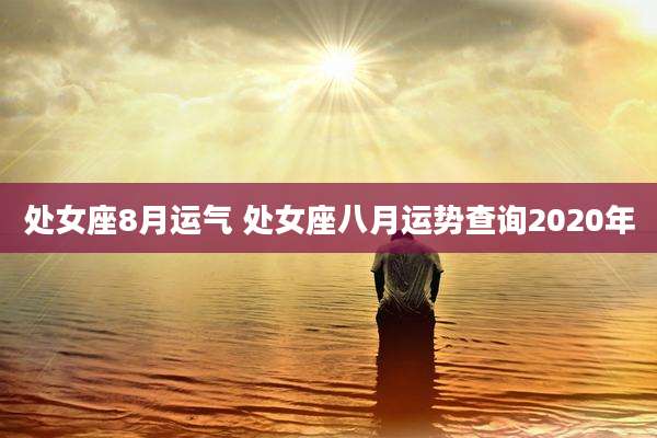 处女座8月运气 处女座八月运势查询2020年