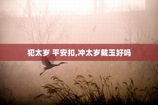犯太岁 平安扣,冲太岁戴玉好吗