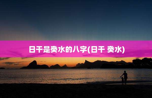 日干是癸水的八字(日干 癸水)