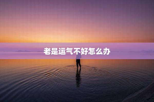 老是运气不好怎么办