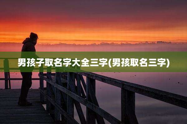 男孩子取名字大全三字(男孩取名三字)