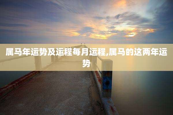 属马年运势及运程每月运程,属马的这两年运势
