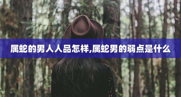 属蛇的男人人品怎样,属蛇男的弱点是什么