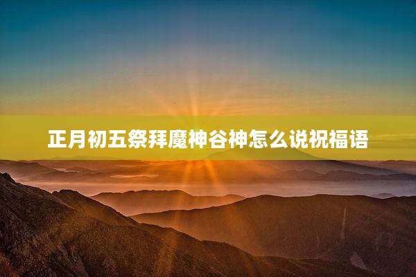 正月初五祭拜魔神谷神怎么说祝福语