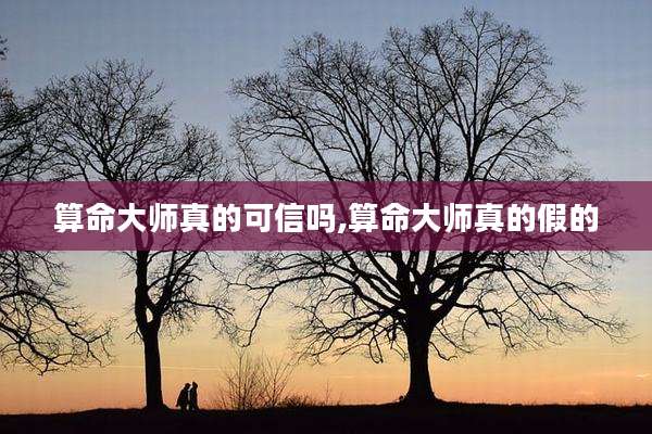 算命大师真的可信吗,算命大师真的假的