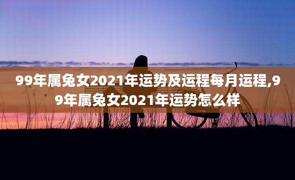 99年属兔女2021年运势及运程每月运程,99年属兔女2021年运势怎么样