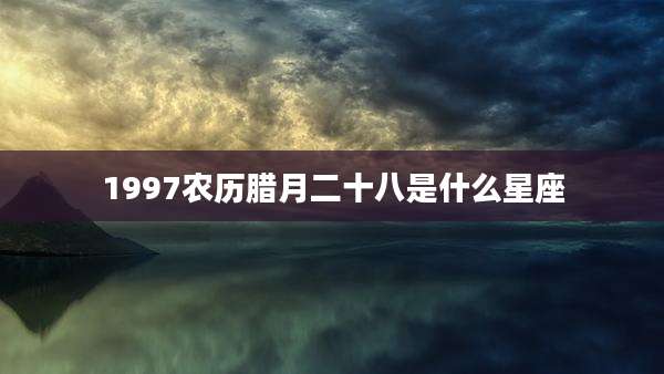 1997农历腊月二十八是什么星座