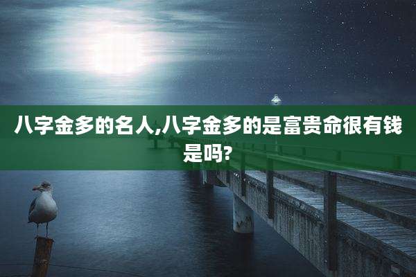 八字金多的名人,八字金多的是富贵命很有钱是吗?