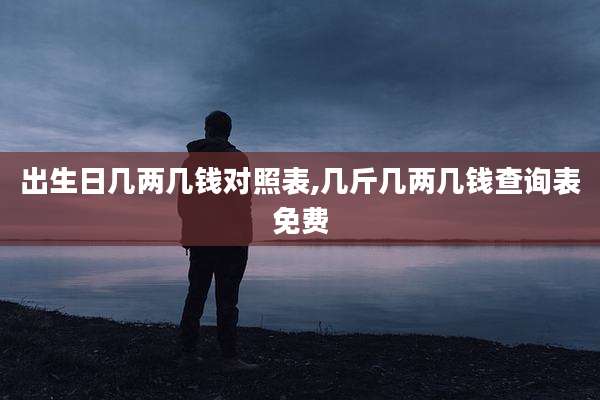 出生日几两几钱对照表,几斤几两几钱查询表免费
