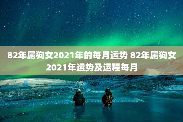 82年属狗女2021年的每月运势 82年属狗女2021年运势及运程每月