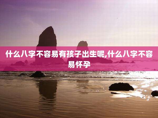 什么八字不容易有孩子出生呢,什么八字不容易怀孕
