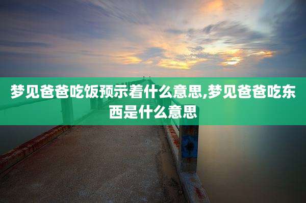 梦见爸爸吃饭预示着什么意思,梦见爸爸吃东西是什么意思