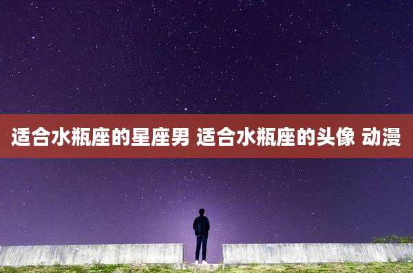 适合水瓶座的星座男 适合水瓶座的头像 动漫