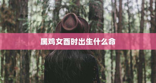属鸡女酉时出生什么命