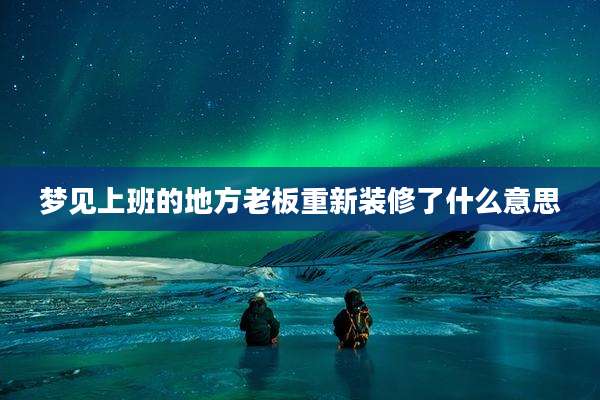 梦见上班的地方老板重新装修了什么意思